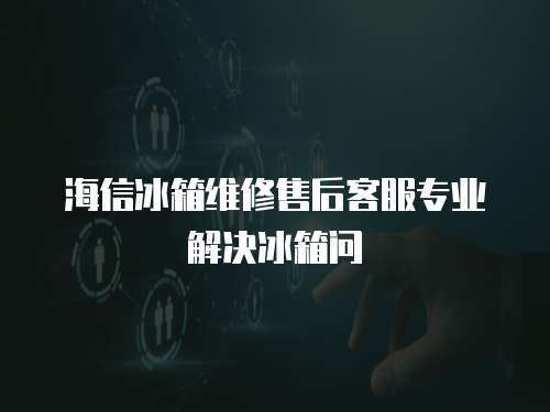 海信冰箱維修售后客服專(zhuān)業(yè)解決冰箱問(wèn)
