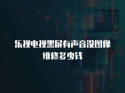 樂視電視黑屏有聲音沒圖像維修多少錢