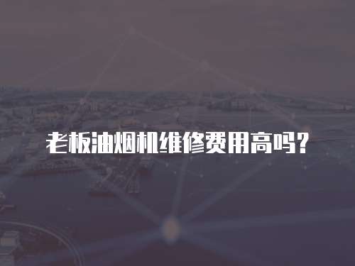 老板油煙機維修費用高嗎？