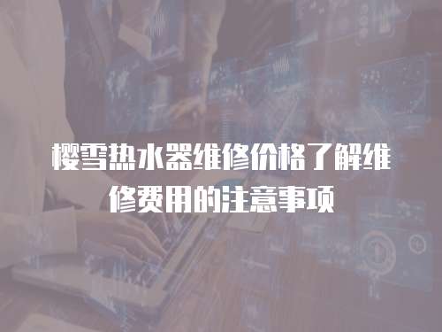 櫻雪熱水器維修價格了解維修費用的注意事項
