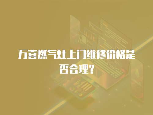 萬喜燃氣灶上門維修價格是否合理？