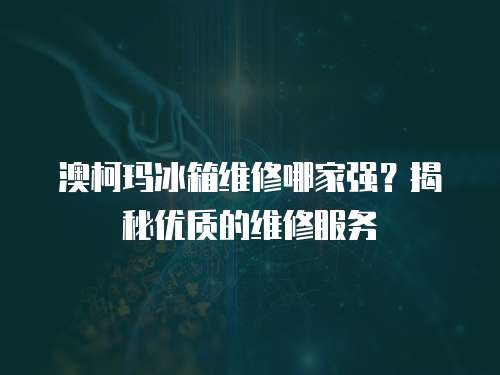 澳柯瑪冰箱維修哪家強？揭秘優質的維修服務