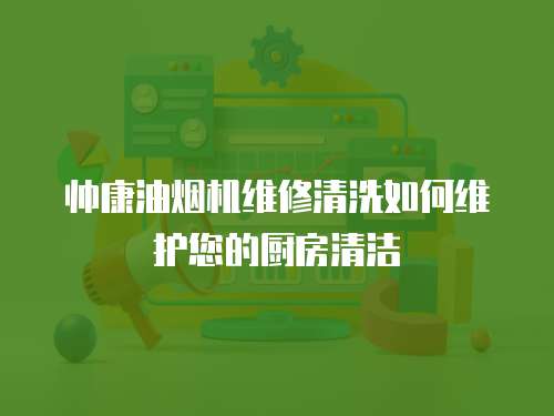 帥康油煙機維修清洗如何維護您的廚房清潔