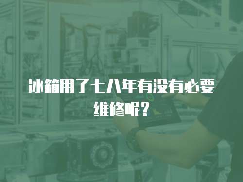冰箱用了七八年有沒有必要維修呢？