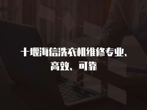 十堰海信洗衣機(jī)維修專業(yè)、高效、可靠