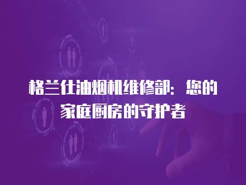 格蘭仕油煙機(jī)維修部：您的家庭廚房的守護(hù)者