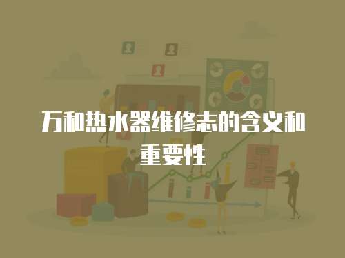 萬和熱水器維修志的含義和重要性