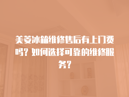 美菱冰箱維修售后有上門費嗎？如何選擇可靠的維修服務(wù)？