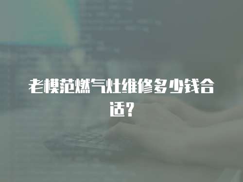 老模范燃氣灶維修多少錢合適？