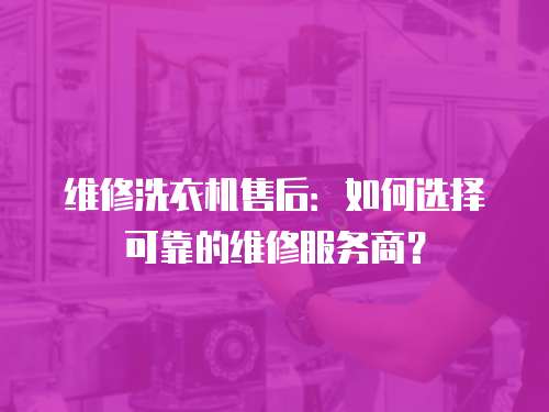 維修洗衣機售后：如何選擇可靠的維修服務商？