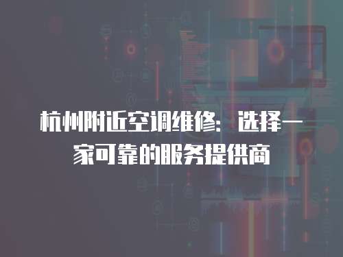 杭州附近空調(diào)維修：選擇一家可靠的服務(wù)提供商