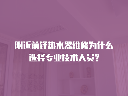附近前鋒熱水器維修為什么選擇專業(yè)技術(shù)人員？