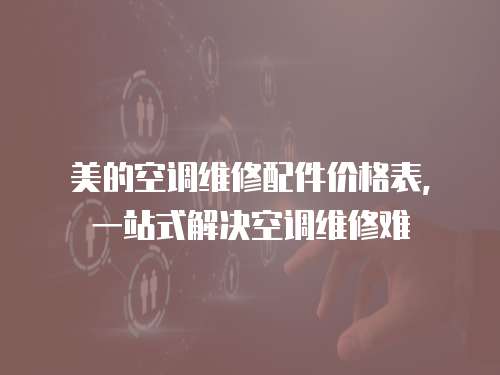 美的空調(diào)維修配件價(jià)格表，一站式解決空調(diào)維修難