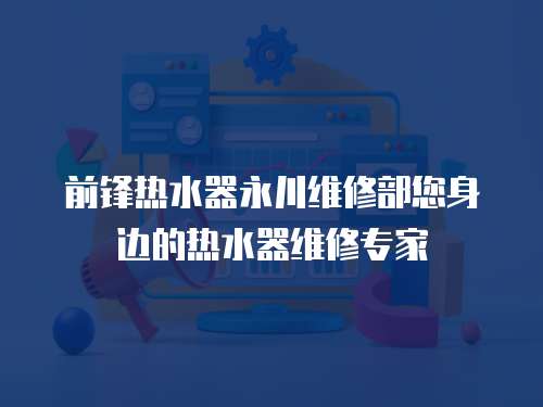 前鋒熱水器永川維修部您身邊的熱水器維修專家