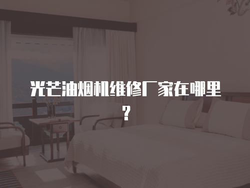 光芒油煙機維修廠家在哪里？