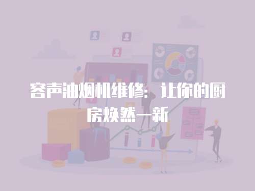 容聲油煙機(jī)維修：讓你的廚房煥然一新