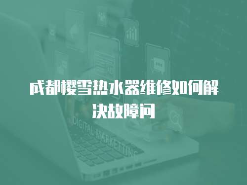 成都櫻雪熱水器維修如何解決故障問