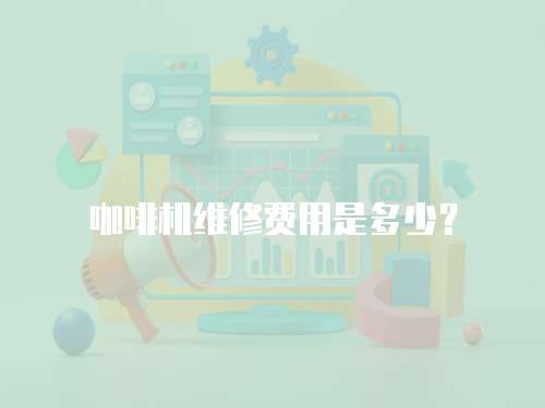 咖啡機(jī)維修費(fèi)用是多少？