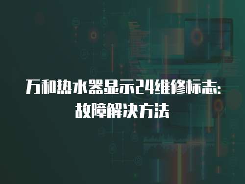 萬和熱水器顯示24維修標志：故障解決方法