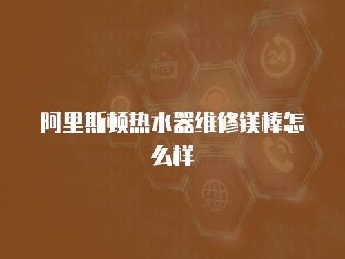 阿里斯頓熱水器維修鎂棒怎么樣