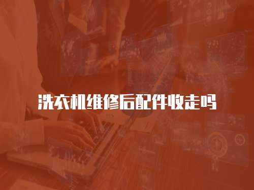 洗衣機(jī)維修后配件收走嗎