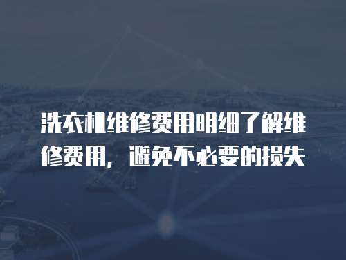 洗衣機維修費用明細了解維修費用，避免不必要的損失