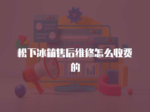 松下冰箱售后維修怎么收費的