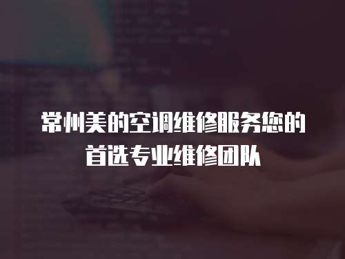 常州美的空調(diào)維修服務(wù)您的首選專業(yè)維修團(tuán)隊