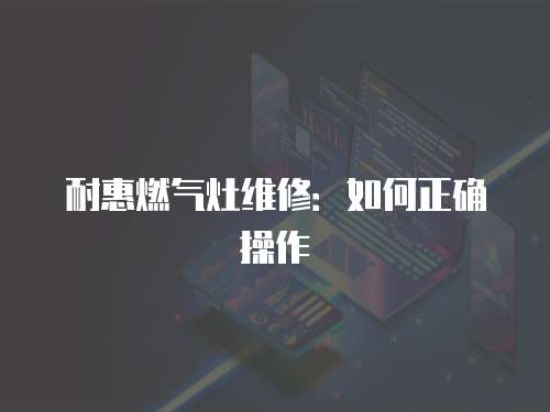 耐惠燃?xì)庠罹S修：如何正確操作