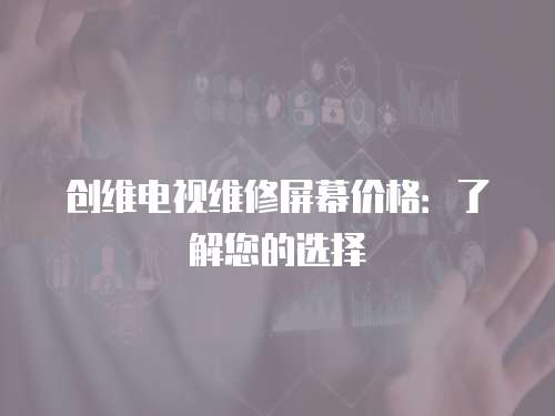 創維電視維修屏幕價格：了解您的選擇