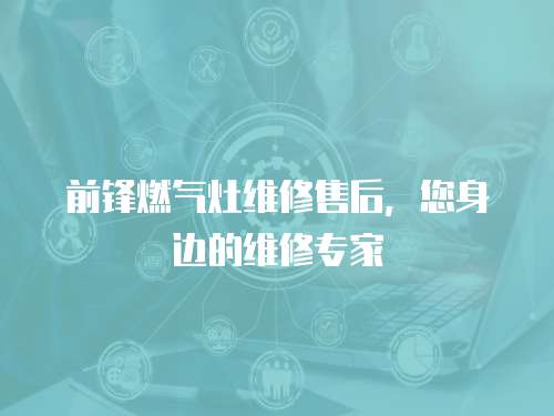 前鋒燃氣灶維修售后，您身邊的維修專家