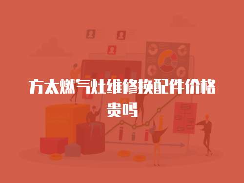 方太燃?xì)庠罹S修換配件價(jià)格貴嗎
