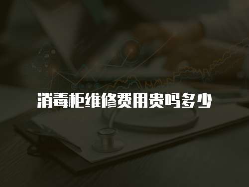 消毒柜維修費(fèi)用貴嗎多少