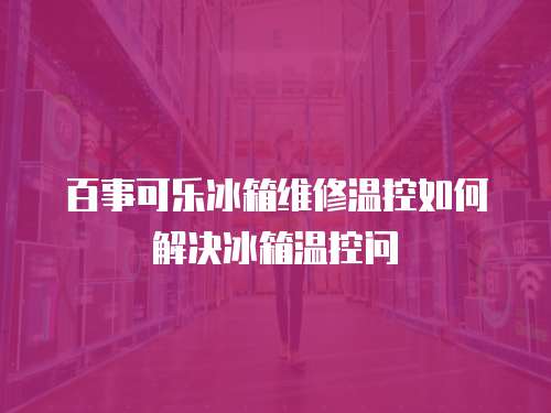百事可樂冰箱維修溫控如何解決冰箱溫控問