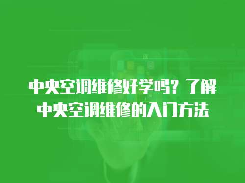  中央空調維修好學嗎？了解中央空調維修的入門方法