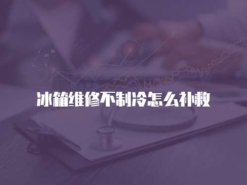 冰箱維修不制冷怎么補(bǔ)救