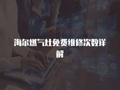 海爾燃?xì)庠蠲赓M(fèi)維修次數(shù)詳解