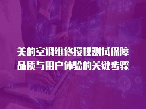 美的空調維修授權測試保障品質與用戶體驗的關鍵步驟