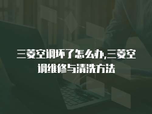 三菱空調壞了怎么辦,三菱空調維修與清洗方法
