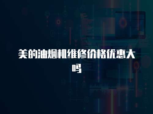 美的油煙機維修價格優惠大嗎