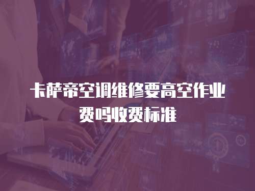 卡薩帝空調(diào)維修要高空作業(yè)費(fèi)嗎收費(fèi)標(biāo)準(zhǔn)