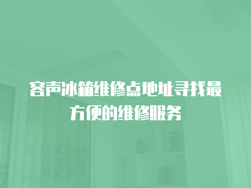 容聲冰箱維修點地址尋找最方便的維修服務