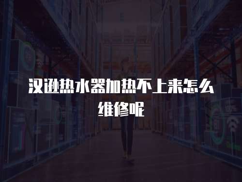 漢遜熱水器加熱不上來怎么維修呢