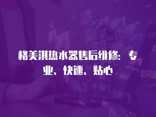 格美淇熱水器售后維修：專業、快速、貼心