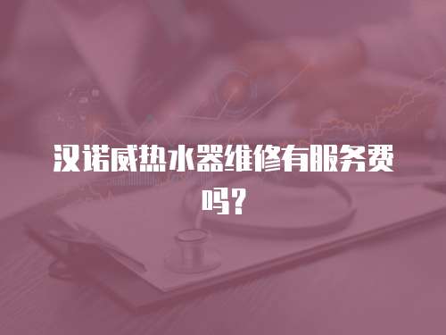 漢諾威熱水器維修有服務費嗎？