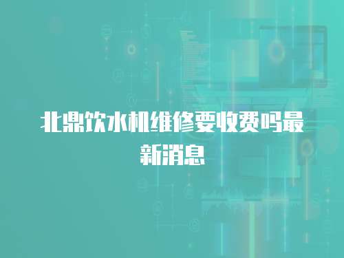 北鼎飲水機維修要收費嗎最新消息