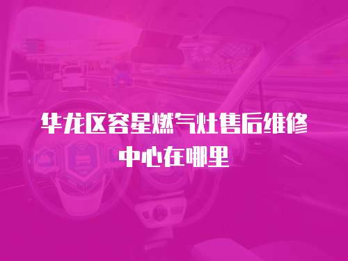 華龍區容星燃氣灶售后維修中心在哪里