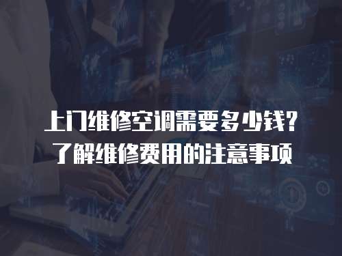 上門維修空調需要多少錢？了解維修費用的注意事項