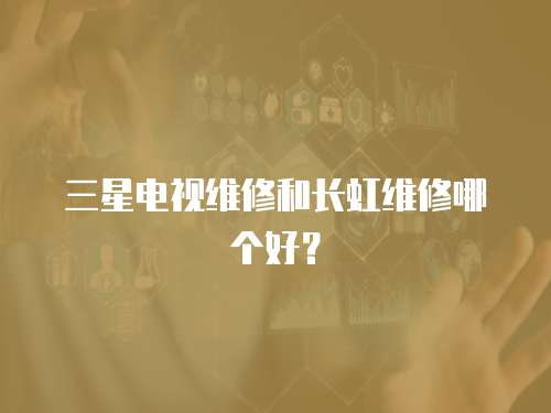 三星電視維修和長虹維修哪個好？