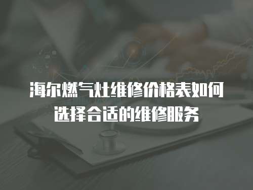 海爾燃氣灶維修價格表如何選擇合適的維修服務